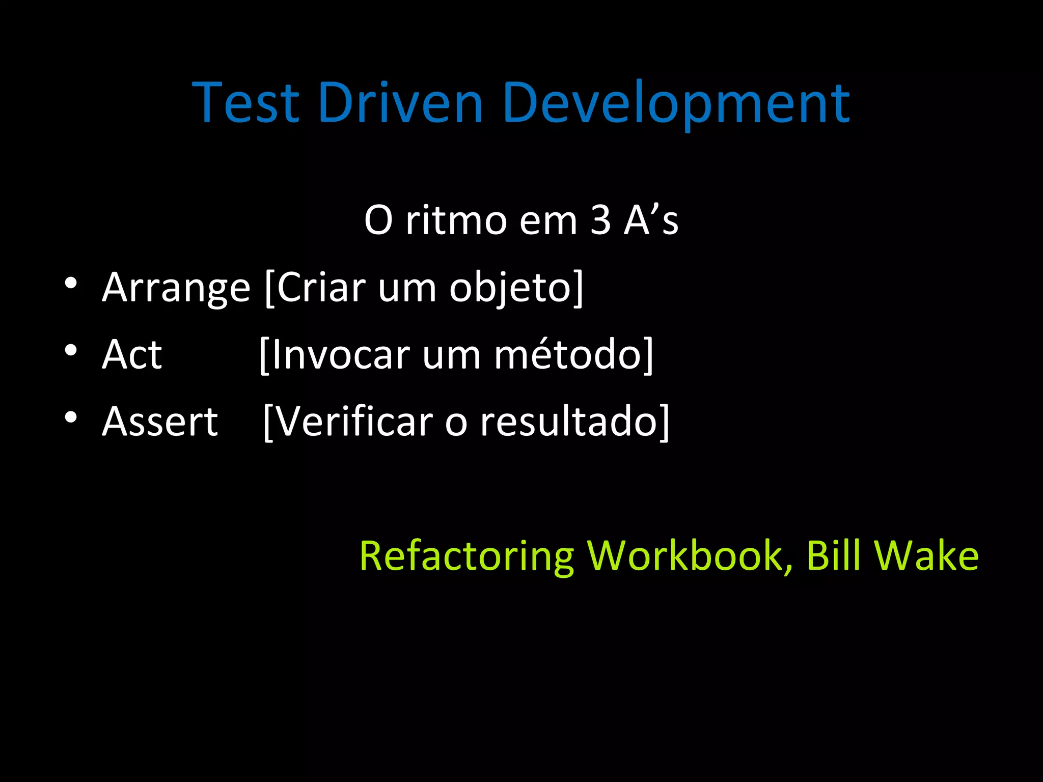 Test Driven Development O ritmo em 3 A’s Arrange [Criar um objeto] Act [Invocar um método] Assert [Verificar o resultado] Refactoring Workbook, Bill Wake 