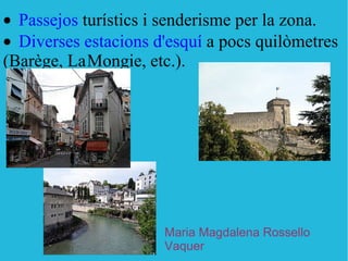 · Passejos  turístics i senderisme per la zona.  · Diverses estacions d'esquí  a pocs quilòmetres (Barège, La   Mongie, etc.).  Maria Magdalena Rossello Vaquer 