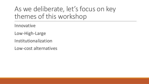 As we deliberate, let’s focus on key
themes of this workshop
Innovative
Low-High-Large
Institutionalization
Low-cost alter...