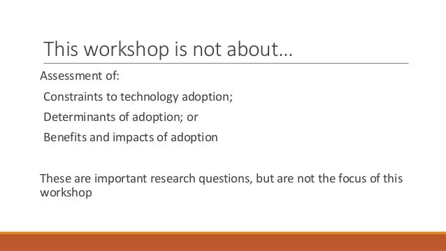 This workshop is not about…
Assessment of:
Constraints to technology adoption;
Determinants of adoption; or
Benefits and i...