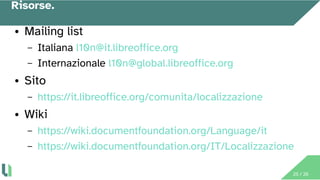 25 / 26
Risorse.
● Mailing list
– Italiana l10n@it.libreoffice.org
– Internazionale l10n@global.libreoffice.org
● Sito
– h...