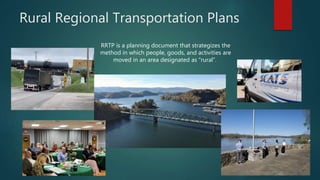 Rural Regional Transportation Plans
RRTP is a planning document that strategizes the
method in which people, goods, and activities are
moved in an area designated as “rural”.
 