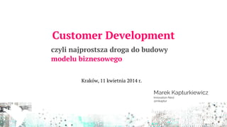 Customer Development
czyli najprostsza droga do budowy
modelu biznesowego
Marek Kapturkiewicz
Innovation Nest
@mkaptur
Kraków, 11 kwietnia 2014 r.
 