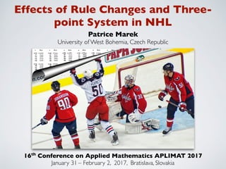 Effects of Rule Changes and Three-
point System in NHL
Patrice Marek
University of West Bohemia, Czech Republic
16th
Conference on Applied Mathematics APLIMAT 2017
January 31 – February 2, 2017, Bratislava, Slovakia
 