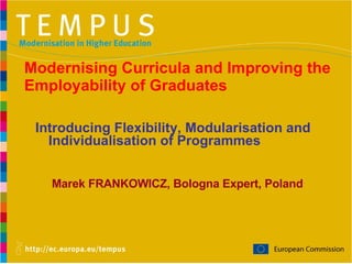 Modernising Curricula and Improving the Employability of Graduates Marek FRANKOWICZ, Bologna Expert, Poland Introducing Flexibility, Modularisation and Individualisation of Programmes 