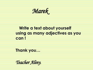 Marek Write a text about yourself using as many adjectives as you can ! Thank you… Teacher Aliny . 