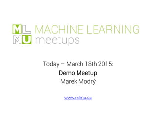 Today – March 18th 2015:
Demo Meetup
Marek Modrý
www.mlmu.cz
 