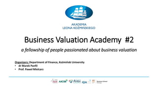 Business Valuation Academy #2
a fellowship of people passionated about business valuation
Organizers: Department of Finance, Koźmiński University
• dr Marek Panfil
• Prof. Paweł Mielcarz
 