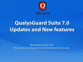 QualysGuard Suite 7.0
Updates and New features

                  Marek Skalicky, CISM, CRISC
 Regional Account Manager for Central & Adriatic Eastern Europe
 