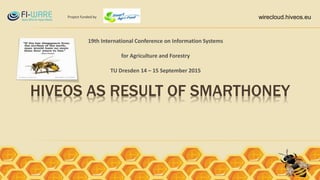 Project funded by wirecloud.hiveos.eu
HIVEOS AS RESULT OF SMARTHONEY
19th International Conference on Information Systems
for Agriculture and Forestry
TU Dresden 14 – 15 September 2015
Project funded by
 