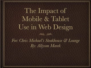 The Impact of
    Mobile & Tablet
   Use in Web Design
For: Chris Michael’s Steakhouse & Lounge
           By: Allyson Marek
 