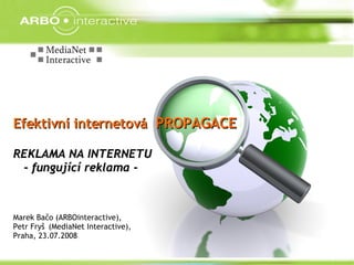 Efektivní internetová  PROPAGACE REKLAMA NA INTERNETU  - fungující reklama - Marek Bačo (ARBOinteractive),  Petr Fryš  (MediaNet Interactive), Praha, 23.07.2008 