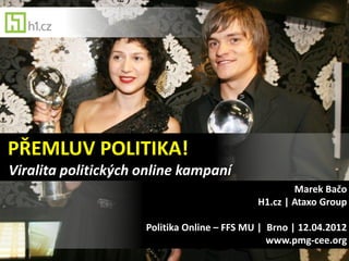 PŘEMLUV POLITIKA!
Viralita politických online kampaní
                                                     Marek Bačo
                                             H1.cz | Ataxo Group

                     Politika Online – FFS MU | Brno | 12.04.2012
                                                www.pmg-cee.org
 