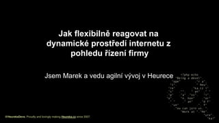 @HeurekaDevs; Proudly and lovingly making Heureka.cz since 2007. !
Jak flexibilně reagovat na
dynamické prostředí internetu z
pohledu řízení firmy
Jsem Marek a vedu agilní vývoj v Heurece
 