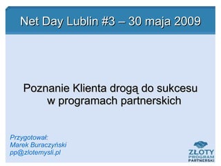 Net Day Lublin #3 – 30 maja 2009 Poznanie Klienta drogą do sukcesu w programach partnerskich Przygotował: Marek Buraczyński [email_address] 