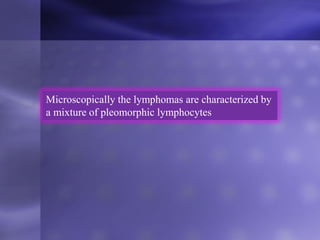Microscopically the lymphomas are characterized by
a mixture of pleomorphic lymphocytes
 