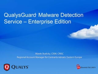 QualysGuard Malware Detection
                      ®




Service – Enterprise Edition




                     Marek Skalicky, CISM, CRISC
    Regional Account Manager for Central & Adriatic Eastern Europe
 