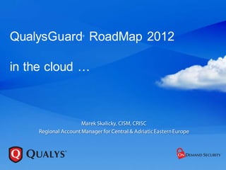 QualysGuard RoadMap 2012
                      ®




in the cloud …



                      Marek Skalicky, CISM, CRISC
     Regional Account Manager for Central & Adriatic Eastern Europe
 