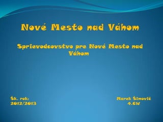 Sprievodcovstvo pre Nové Mesto nad
Váhom
Marek Šimovič
4.CW
Šk. rok:
2012/2013
 