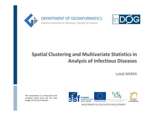 Spatial Clustering and Multivariate Statistics in
Analysis of Infectious Diseases
Lukáš MAREK

This presentation is co-financed by the
European Social Fund and the state
budget of the Czech Republic

 