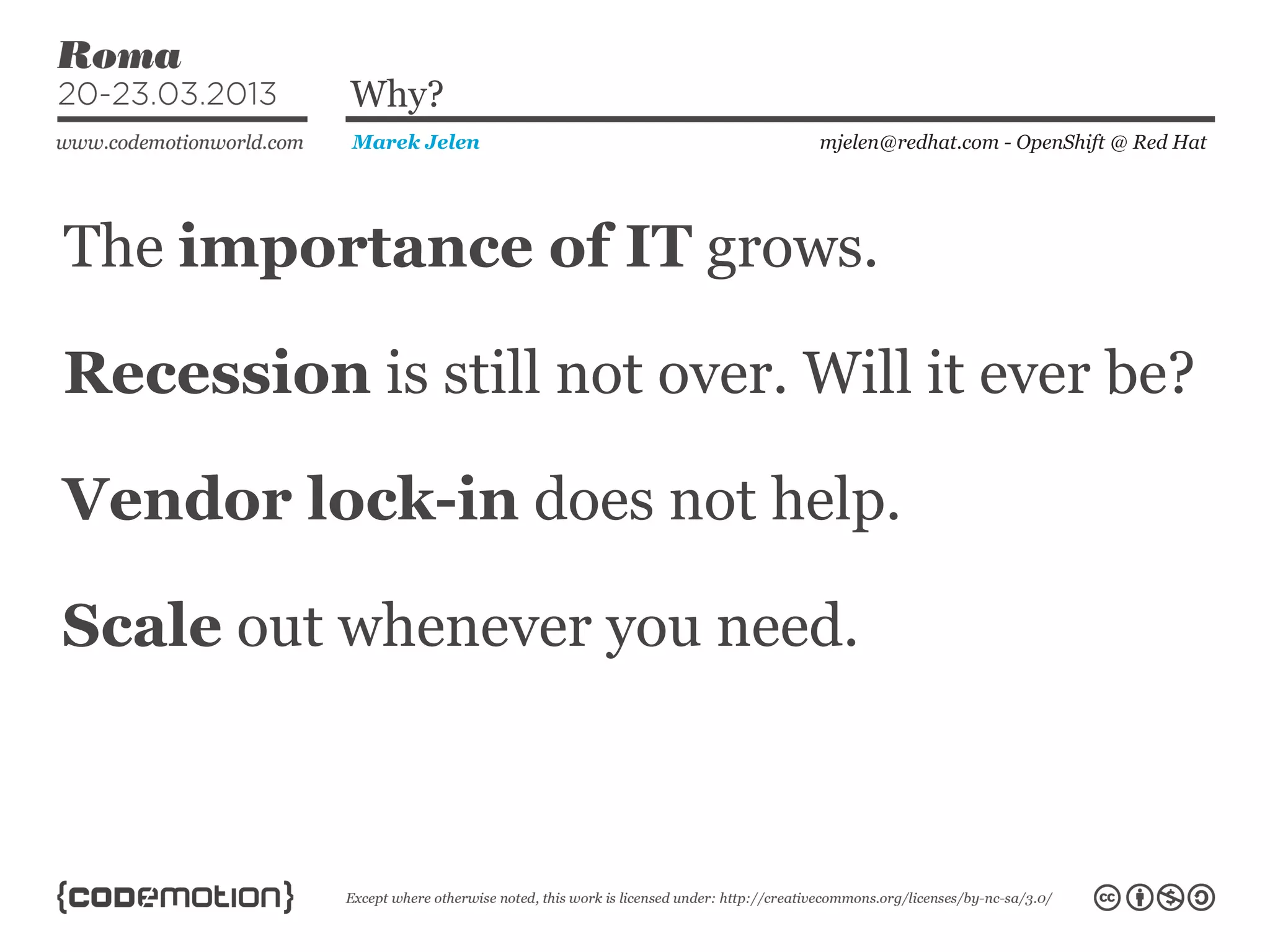 The importance of IT grows.
mjelen@redhat.com - OpenShift @ Red HatMarek Jelen
Why?
Recession is still not over. Will it ever be?
Vendor lock-in does not help.
Scale out whenever you need.
 