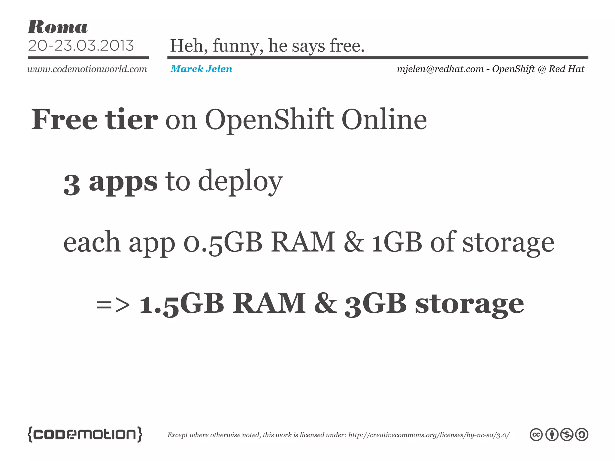 Free tier on OpenShift Online
mjelen@redhat.com - OpenShift @ Red HatMarek Jelen
Heh, funny, he says free.
3 apps to deploy
each app 0.5GB RAM & 1GB of storage
=> 1.5GB RAM & 3GB storage
 