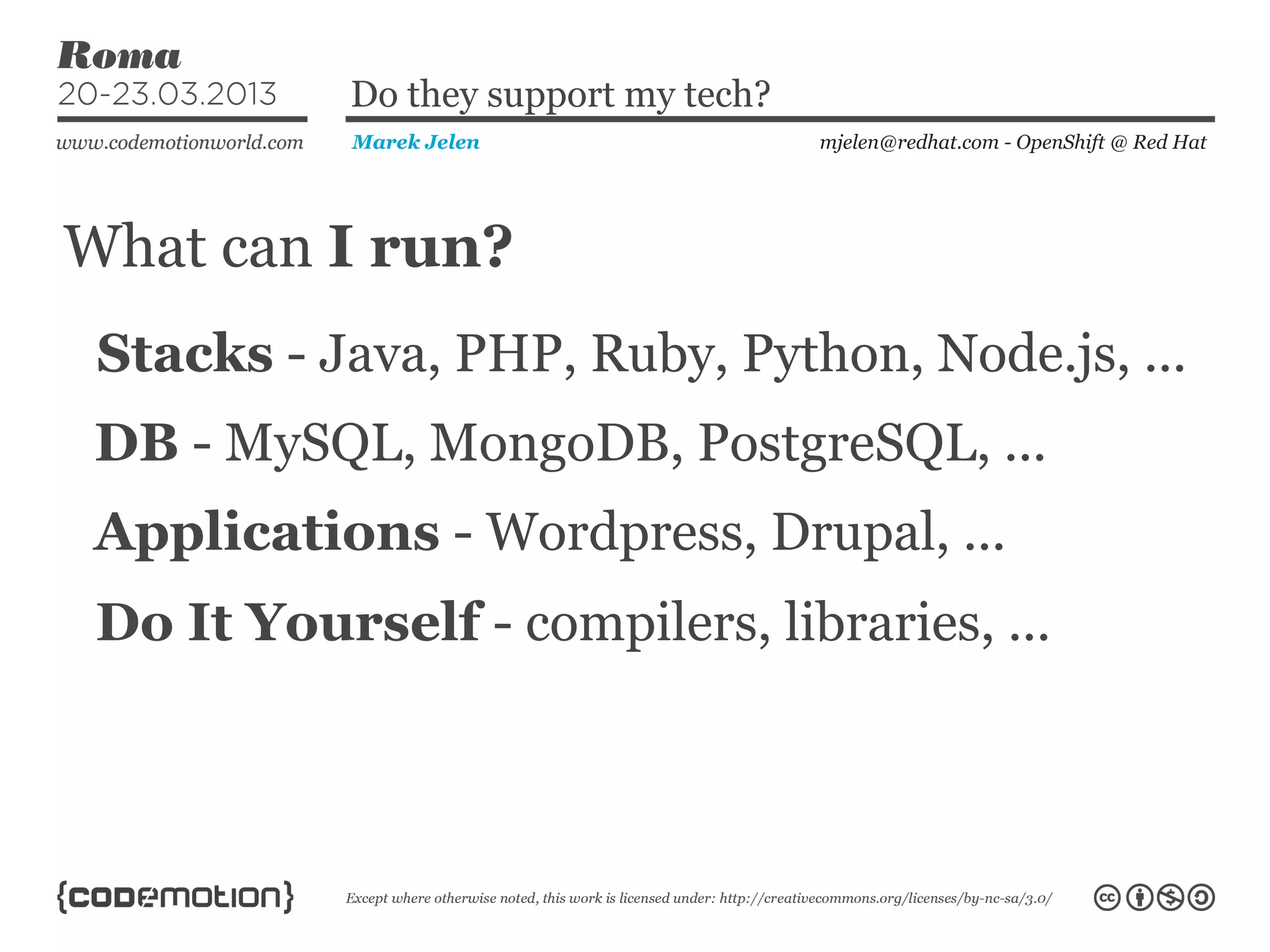What can I run?
mjelen@redhat.com - OpenShift @ Red HatMarek Jelen
Do they support my tech?
Stacks - Java, PHP, Ruby, Python, Node.js, ...
DB - MySQL, MongoDB, PostgreSQL, ...
Applications - Wordpress, Drupal, ...
Do It Yourself - compilers, libraries, ...
 