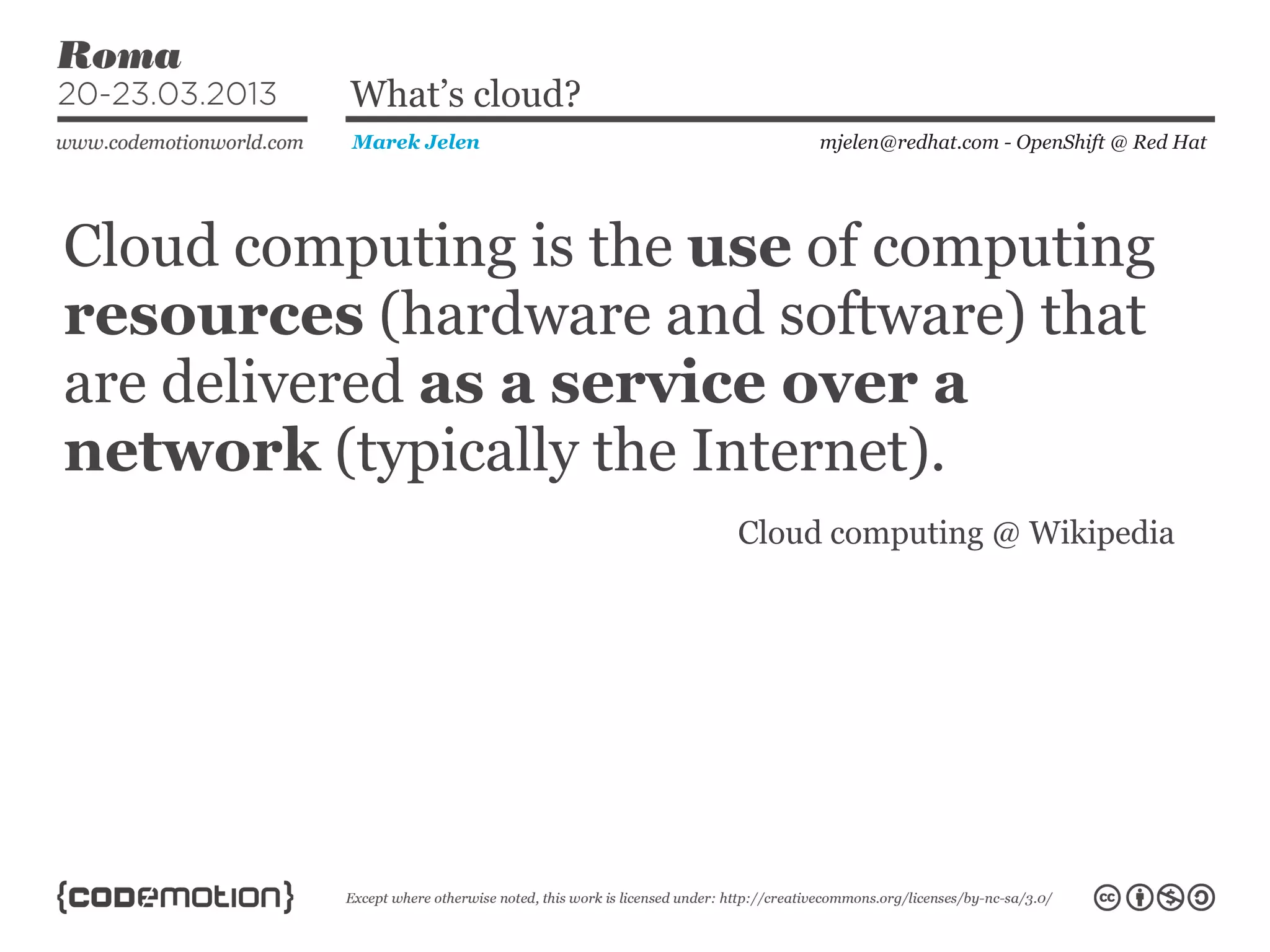 Cloud computing is the use of computing
resources (hardware and software) that
are delivered as a service over a
network (typically the Internet).
mjelen@redhat.com - OpenShift @ Red HatMarek Jelen
What’s cloud?
Cloud computing @ Wikipedia
 
