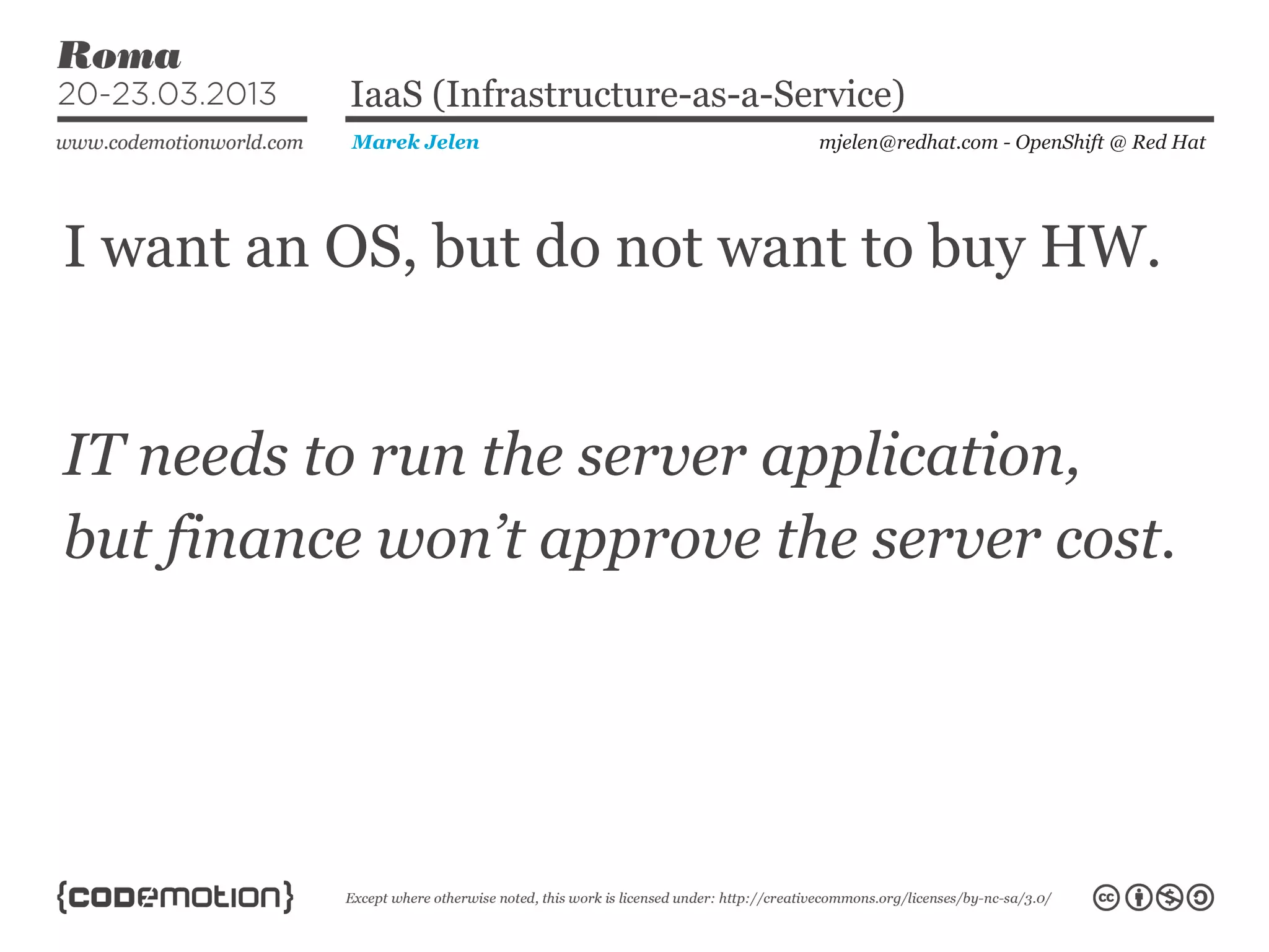 I want an OS, but do not want to buy HW.
mjelen@redhat.com - OpenShift @ Red HatMarek Jelen
IaaS (Infrastructure-as-a-Service)
IT needs to run the server application,
but finance won’t approve the server cost.
 