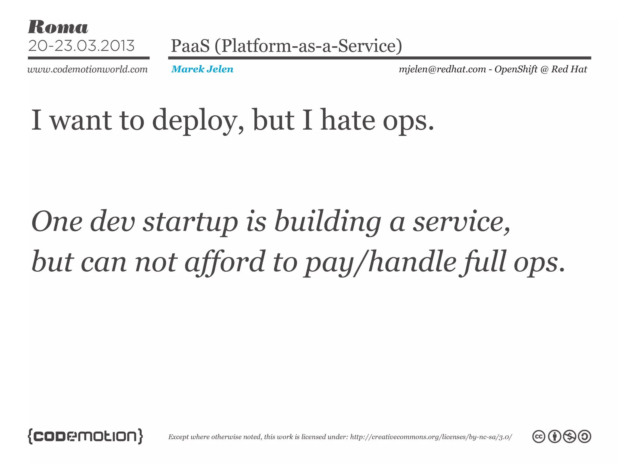 I want to deploy, but I hate ops.
mjelen@redhat.com - OpenShift @ Red HatMarek Jelen
PaaS (Platform-as-a-Service)
One dev startup is building a service,
but can not afford to pay/handle full ops.
 