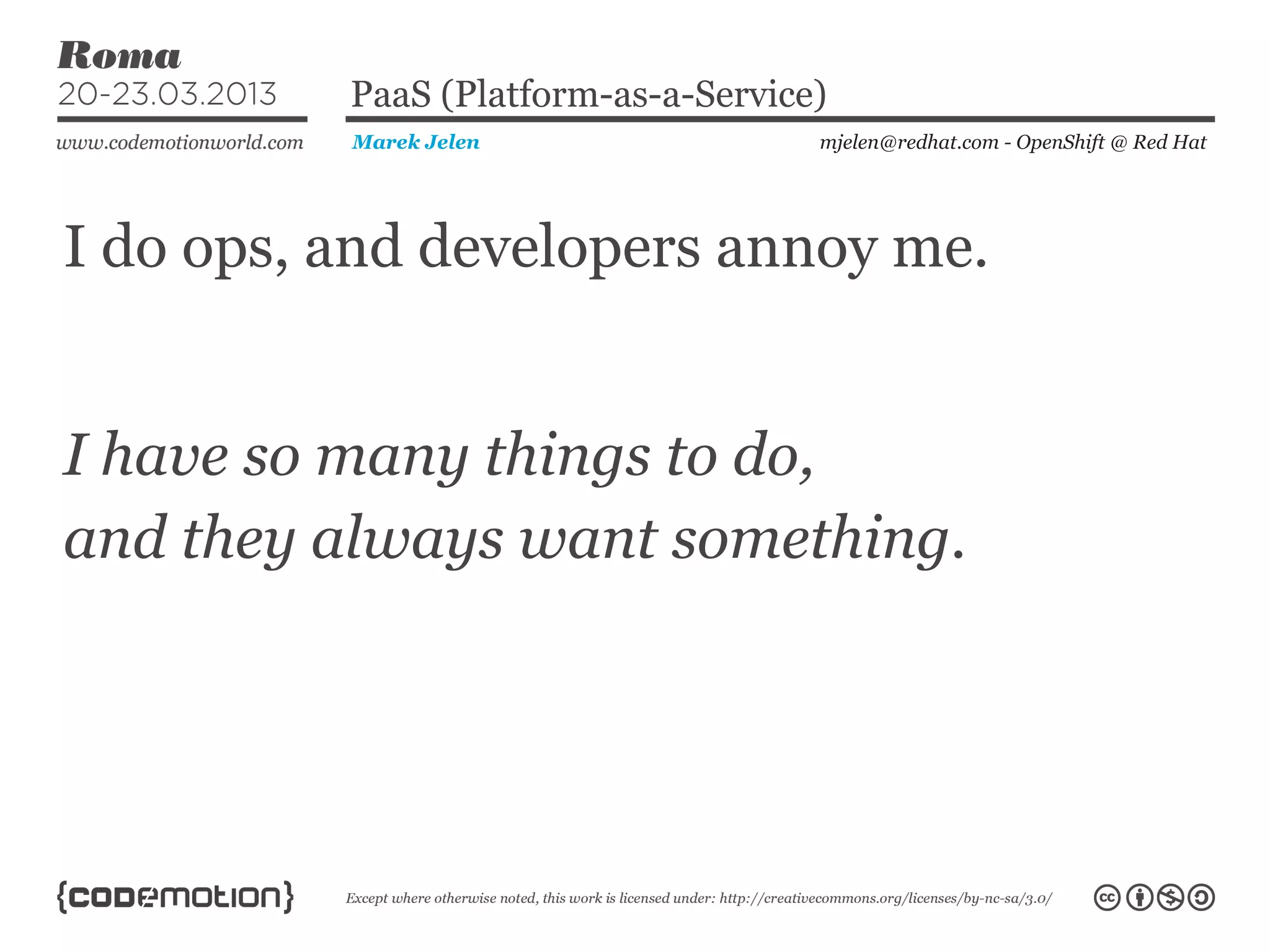 I do ops, and developers annoy me.
mjelen@redhat.com - OpenShift @ Red HatMarek Jelen
PaaS (Platform-as-a-Service)
I have so many things to do,
and they always want something.
 