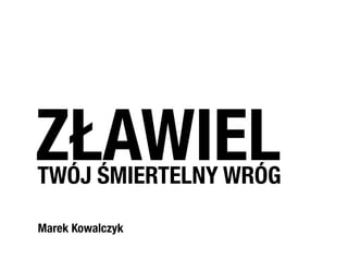 Marek Kowalczyk
ZŁAWIELTWÓJ ŚMIERTELNY WRÓG
 