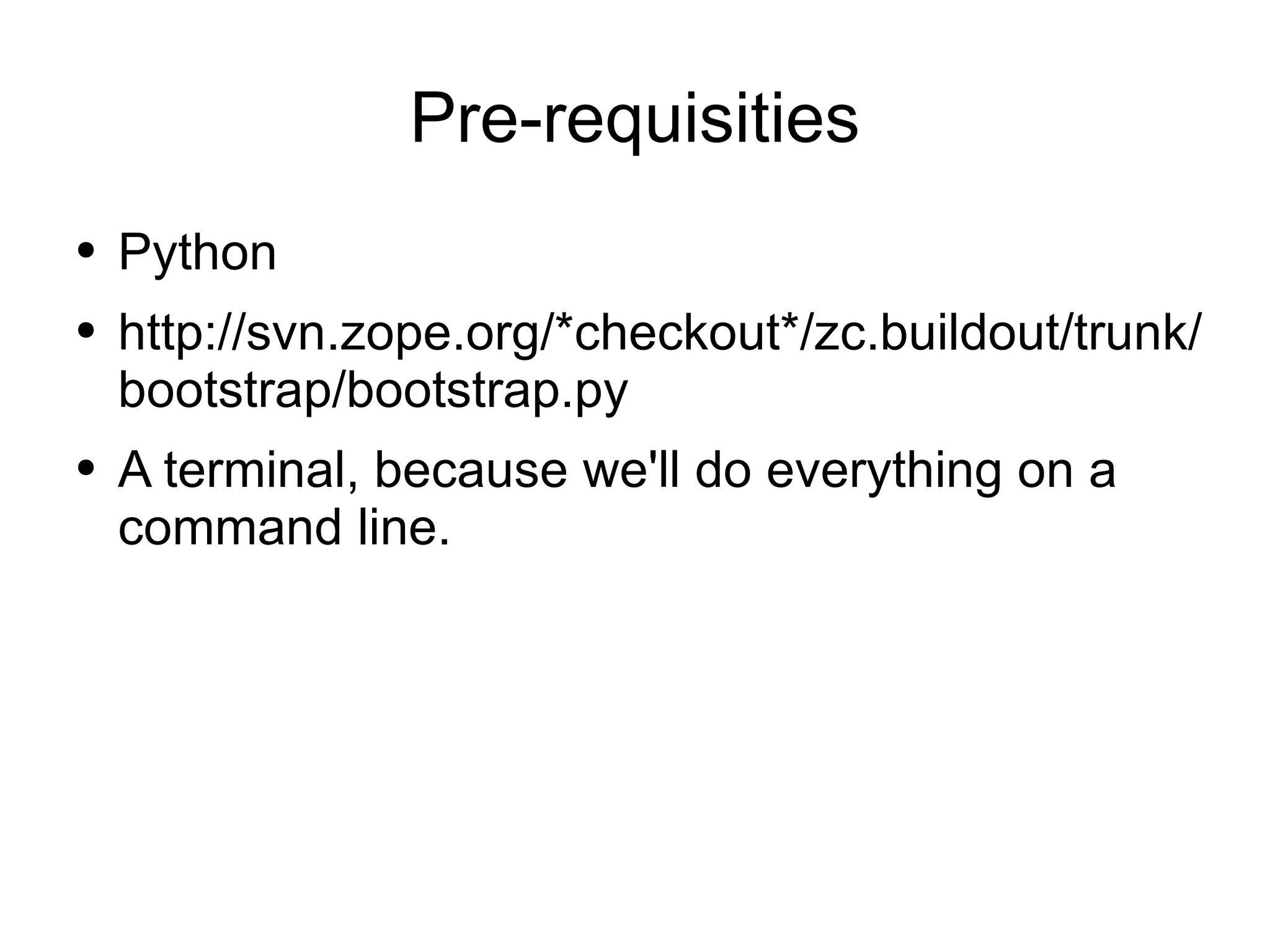 Pre-requisities Python http://svn.zope.org/*checkout*/zc.buildout/trunk/bootstrap/bootstrap.py A terminal, because we'll do everything on a command line. 