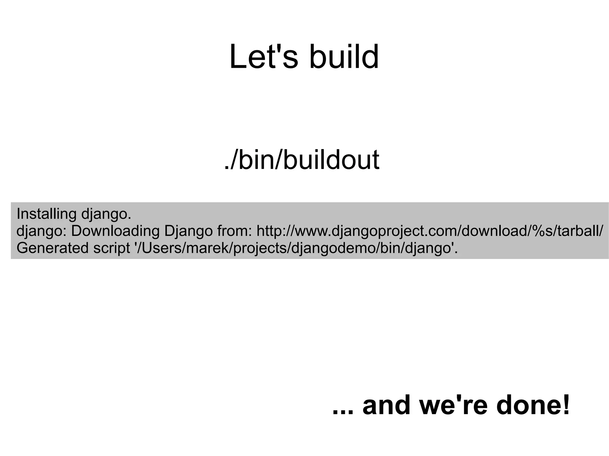 Let's build ./bin/buildout Installing django. django: Downloading Django from: http://www.djangoproject.com/download/%s/tarball/ Generated script '/Users/marek/projects/djangodemo/bin/django'. ... and we're done! 