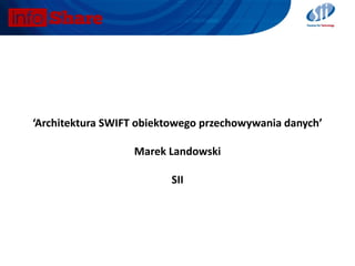 ‘Architektura SWIFT obiektowego przechowywania danych’
Marek Landowski
SII
 