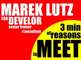 MAREK LUTZ
FOR
      DEVELOR
      senior trainer
           /consultant
                             3 min
                         of
                           reasons
                 toMEET
 