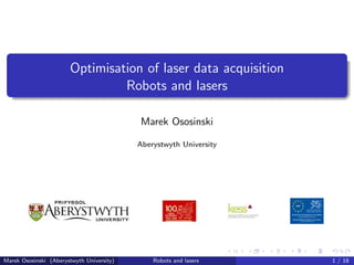 Optimisation of laser data acquisition
                                Robots and lasers

                                           Marek Ososinski

                                           Aberystwyth University




Marek Ososinski (Aberystwyth University)       Robots and lasers    1 / 18
 