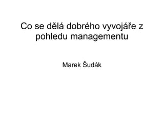 Co se dělá dobrého vyvojáře z
pohledu managementu
Marek Šudák
 
