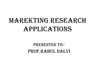 MAREKTING RESEARCH
APPLICATIONS
Presented To:-

Prof.Rahul Dalvi

 