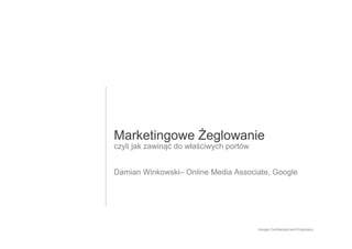 Marketingowe Żeglowanie
czyli jak zawinąć do właściwych portów


Damian Winkowski– Online Media Associate, Google




                                         Google Confidential and Proprietary   1
 