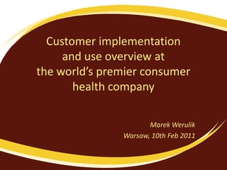 Customer implementation
     and use overview at
the world’s premier consumer
       health company

                      Marek Werulik
               Warsaw, 10th Feb 2011
 