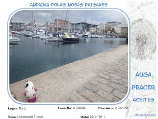 ANDAINA POLAS NOSAS PAISAXES

Auga
pracer
aceites
Lugar: Porto
Nome: Alumnado 3º ciclo

Concello: A Coruña

Provincia: A Coruña

Data: 25/11/2013

Ceip de arzúa 201314

 