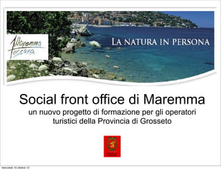 Social front office di Maremma
                      un nuovo progetto di formazione per gli operatori
                            turistici della Provincia di Grosseto




mercoledì 10 ottobre 12
 