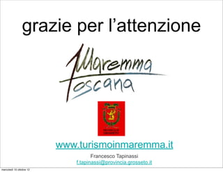 grazie per l’attenzione




                          www.turismoinmaremma.it
                                     Francesco Tapinassi
                              f.tapinassi@provincia.grosseto.it
mercoledì 10 ottobre 12
 