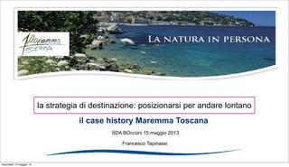 Francesco Tapinassi
il case history Maremma Toscana
SDA BOcconi 15 maggio 2013
la strategia di destinazione: posizionarsi per andare lontano
mercoledì 15 maggio 13
 