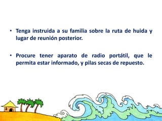 • Tenga instruida a su familia sobre la ruta de huida y
lugar de reunión posterior.
• Procure tener aparato de radio portátil, que le
permita estar informado, y pilas secas de repuesto.
 