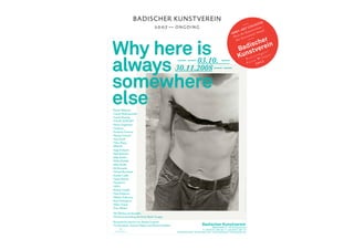 Paweł Althamer
Cezary Bodzianowski
Carola Dertnig
VAlie exPort
Heinz Gappmayr
Gorgona
tomislav Gotovac
Marina Gržini´c/
Aina Šmid
tibor Hajas
irwin
Sanja iveković
Šejla Kamerić
Julije Knifer
Milan Knižák
Július Koller
Jiří Kovanda
edward Krasiński
Katalin ladik
Vlado Martek
natalia ll
oHo
roman ondák
neša Paripović
Mladen Stilinović
raša todosijević
Milica tomić
Peter weibel
Mit werken aus Kontakt.
Die Kunstsammlung der erste Bank-Gruppe
Kuratorische inserts von Alenka Gregorič,
Vit Havránek, Antonia Majaca und Prelom Kolektiv
Why here is
always
somewhere
else
Badischer Kunstverein
Waldstraße 3 / 76133 Karlsruhe
T +49 (0)721 282 26 / F +49 (0)721 297 73
info@badischer-kunstverein.de / www.badischer-kunstverein.de
Grafik:MarenvonStockhausen
— — 03.10. —
30.11.2008— —
Abb:RašaTodosijević,„Sculpture/Skulptur“,1971/2003©Kontakt.DieKunstsammlungderErsteBank-Gruppe.
Badischer
Kunstverein
P r e i s t r ä g e r /
P r i z e W i n n e r
2 0 1 2
ADKV-ART COLOGNE
Preis für Kunstvereine /
Art Association Award
badischer kunstverein
2 0 0 7 — o n go i n g
 