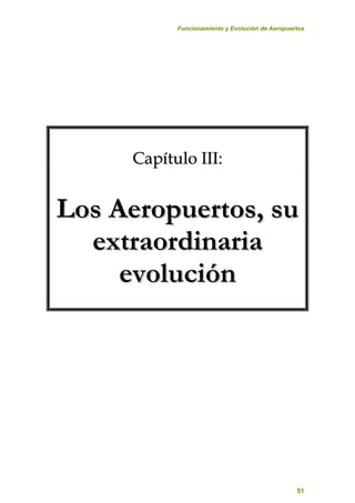 Funcionamiento y Evolución de Aeropuertos
51
C
Ca
ap
pí
ít
tu
ul
lo
o I
II
II
I:
:
L
Lo
os
s A
Ae
er
ro
op
pu
ue
er
rt
to
os
s,
, s
su
u
e
ex
xt
tr
ra
ao
or
rd
di
in
na
ar
ri
ia
a
e
ev
vo
ol
lu
uc
ci
ió
ón
n
 