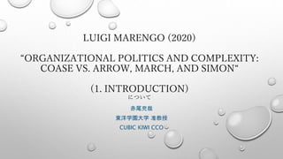 LUIGI MARENGO (2020)
“ORGANIZATIONAL POLITICS AND COMPLEXITY:
COASE VS. ARROW, MARCH, AND SIMON“
(1. INTRODUCTION)
について
赤尾充哉
東洋学園大学 准教授
CUBIC KIWI CCO
 