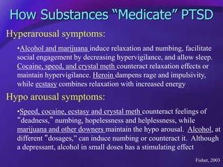 How Substances “Medicate” PTSD
Hyperarousal symptoms:
•Alcohol and marijuana induce relaxation and numbing, facilitate
soc...